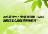 怎么獲得win7管理員權(quán)限（win7旗艦版怎么獲取管理員權(quán)限?）