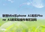 聯(lián)想Mini樂phone  A1和樂Phone  A1的實(shí)際操作有區(qū)別嗎