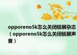 opporeno5k怎么關閉鎖屏雜志（opporeno5k怎么關閉鎖屏聲音）