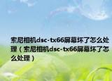 索尼相機dsc-tx66屏幕壞了怎么處理（索尼相機dsc-tx66屏幕壞了怎么處理）