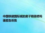 中國(guó)鐵建國(guó)際城的房子精裝修嗎誰(shuí)能告訴我