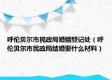 呼倫貝爾市民政局婚姻登記處（呼倫貝爾市民政局結(jié)婚要什么材料）