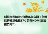 創(chuàng)維電視hdmi分辨率怎么調(diào)（創(chuàng)維酷開(kāi)液晶電視37寸的有HDMI高清接口嗎?）