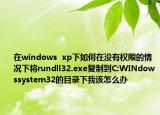 在windows  xp下如何在沒有權限的情況下將rundll32.exe復制到C:WINdowssystem32的目錄下我該怎么辦