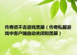 傳奇進(jìn)不去游戲黑屏（傳奇私服游戲中客戶端自動關(guān)閉和黑屏）