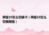 榮耀10怎么切換卡（榮耀10怎么切換網(wǎng)絡(luò)）