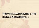 檸檬水可以天天喝嗎傷胃嗎（檸檬水可以天天喝嗎詳細(xì)介紹）