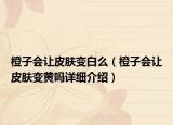 橙子會讓皮膚變白么（橙子會讓皮膚變黃嗎詳細介紹）