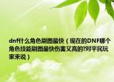 dnf什么角色刷圖最快（現(xiàn)在的DNF哪個角色技能刷圖最快傷害又高的?對平民玩家來說）