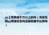 yy上有真刷千萬(wàn)以上的嗎（淘寶互刷yy頻道安全嗎互刷收藏平臺(tái)有嗎）