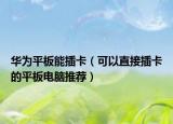 華為平板能插卡（可以直接插卡的平板電腦推薦）