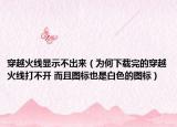 穿越火線顯示不出來（為何下載完的穿越火線打不開 而且圖標也是白色的圖標）