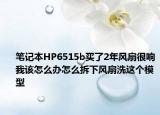 筆記本HP6515b買了2年風扇很響我該怎么辦怎么拆下風扇洗這個模型