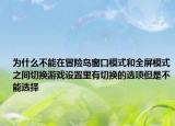 為什么不能在冒險島窗口模式和全屏模式之間切換游戲設(shè)置里有切換的選項但是不能選擇