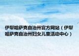 伊犁哈薩克自治州官方網站（伊犁哈薩克自治州婦女兒童活動中心）
