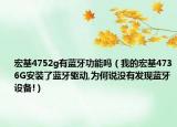 宏基4752g有藍(lán)牙功能嗎（我的宏基4736G安裝了藍(lán)牙驅(qū)動(dòng),為何說沒有發(fā)現(xiàn)藍(lán)牙設(shè)備!）