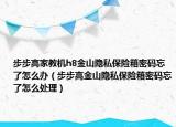 步步高家教機h8金山隱私保險箱密碼忘了怎么辦（步步高金山隱私保險箱密碼忘了怎么處理）