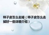 柿子皮怎么去掉（柿子皮怎么去掉好一些詳細(xì)介紹）