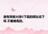誰有穿越火線G下載的網(wǎng)址說下呀,不要病毒的。