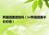 熊貓?zhí)崮靛X嗎（lol熊貓?zhí)崮雰r價錢）