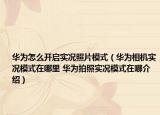華為怎么開(kāi)啟實(shí)況照片模式（華為相機(jī)實(shí)況模式在哪里 華為拍照實(shí)況模式在哪介紹）