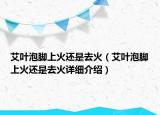 艾葉泡腳上火還是去火（艾葉泡腳上火還是去火詳細介紹）