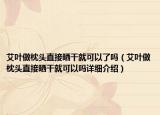 艾葉做枕頭直接曬干就可以了嗎（艾葉做枕頭直接曬干就可以嗎詳細介紹）