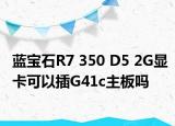 藍(lán)寶石R7 350 D5 2G顯卡可以插G41c主板嗎