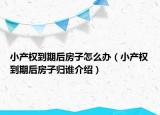 小產(chǎn)權(quán)到期后房子怎么辦（小產(chǎn)權(quán)到期后房子歸誰介紹）