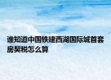 誰知道中國鐵建西湖國際城首套房契稅怎么算