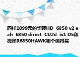 同樣1099元的華碩HD  6850 v2 eah  6850 direct  CU2d  is1 D5和微星R6850HAWK哪個值得買