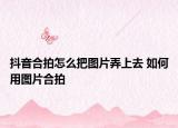 抖音合拍怎么把圖片弄上去 如何用圖片合拍