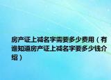 房產(chǎn)證上減名字需要多少費(fèi)用（有誰知道房產(chǎn)證上減名字要多少錢介紹）