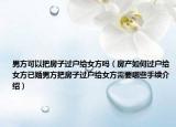 男方可以把房子過戶給女方嗎（房產(chǎn)如何過戶給女方已婚男方把房子過戶給女方需要哪些手續(xù)介紹）