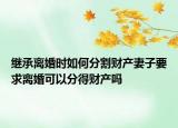 繼承離婚時如何分割財產(chǎn)妻子要求離婚可以分得財產(chǎn)嗎