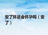 安了環(huán)還會(huì)懷孕嗎（安了）