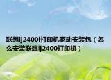 聯(lián)想lj2400l打印機(jī)驅(qū)動(dòng)安裝包（怎么安裝聯(lián)想lj2400打印機(jī)）