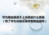 華為路由器連不上光貓是什么原因（有了華為光貓還用得著路由器嗎）