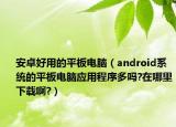 安卓好用的平板電腦（android系統(tǒng)的平板電腦應(yīng)用程序多嗎?在哪里下載啊?）