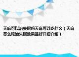 天麻可以治失眠嗎天麻可以吃什么（天麻怎么吃治失眠效果最好詳細介紹）
