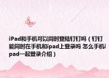 iPad和手機可以同時登陸釘釘嗎（釘釘能同時在手機和ipad上登錄嗎 怎么手機ipad一起登錄介紹）