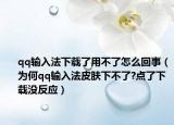 qq輸入法下載了用不了怎么回事（為何qq輸入法皮膚下不了?點(diǎn)了下載沒(méi)反應(yīng)）
