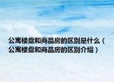公寓樓盤和商品房的區(qū)別是什么（公寓樓盤和商品房的區(qū)別介紹）
