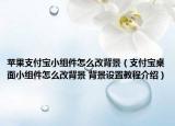 蘋果支付寶小組件怎么改背景（支付寶桌面小組件怎么改背景 背景設(shè)置教程介紹）
