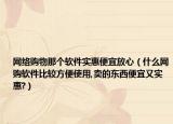 網(wǎng)絡(luò)購物那個軟件實惠便宜放心（什么網(wǎng)購軟件比較方便使用,賣的東西便宜又實惠?）