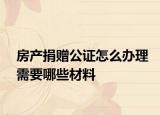 房產(chǎn)捐贈公證怎么辦理需要哪些材料
