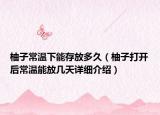 柚子常溫下能存放多久（柚子打開后常溫能放幾天詳細介紹）