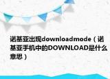 諾基亞出現(xiàn)downloadmode（諾基亞手機(jī)中的DOWNLOAD是什么意思）