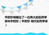李時珍明朝出了一位偉大的醫(yī)藥學家叫李時珍（李時珍 明代醫(yī)藥學家）