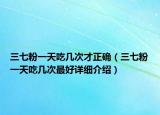 三七粉一天吃幾次才正確（三七粉一天吃幾次最好詳細(xì)介紹）